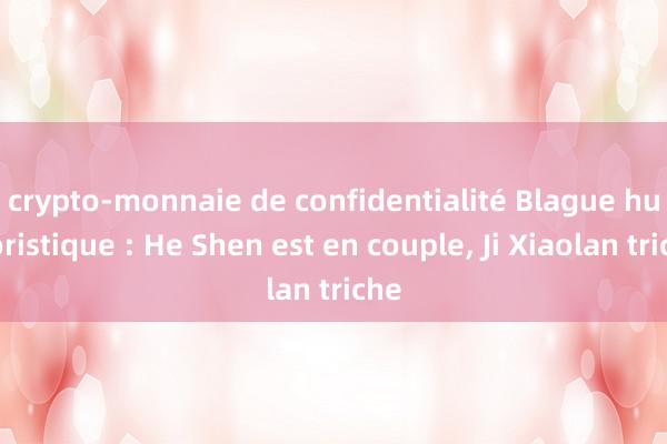 crypto-monnaie de confidentialité Blague humoristique : He Shen est en couple, Ji Xiaolan triche