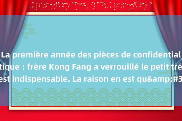 La première année des pièces de confidentialité Blague humoristique : frère Kong Fang a verrouillé le petit trésor, ce qui est indispensable. La raison en est qu&#39;il est difficile de rentrer ch