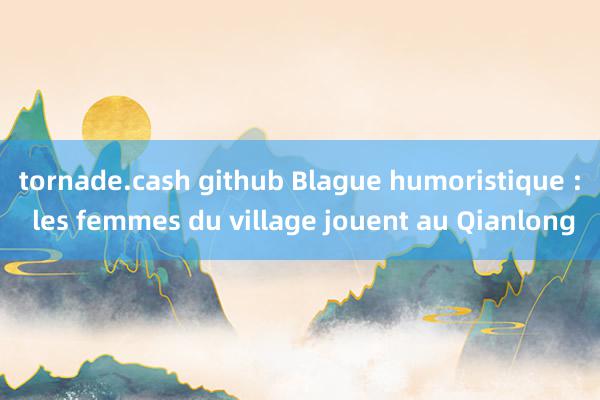 tornade.cash github Blague humoristique : les femmes du village jouent au Qianlong