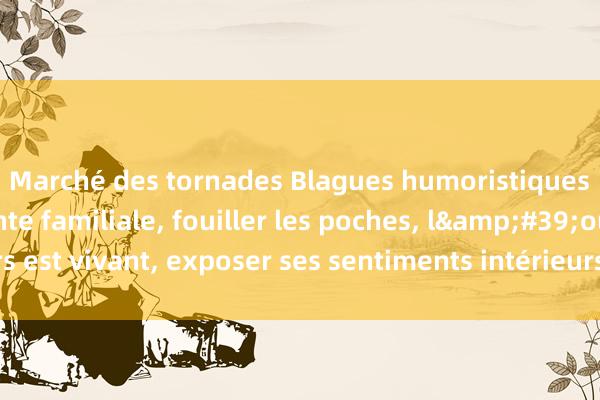 Marché des tornades Blagues humoristiques : dissimuler la honte familiale, fouiller les poches, l&#39;ours est vivant, exposer ses sentiments intérieurs, rechercher la commodité