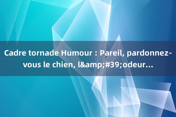 Cadre tornade Humour : Pareil, pardonnez-vous le chien, l&#39;odeur...