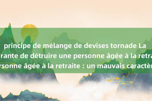 principe de mélange de devises tornade La manière la plus courante de détruire une personne âgée à la retraite : un mauvais caractère