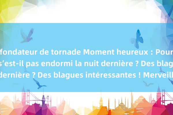 fondateur de tornade Moment heureux : Pourquoi mon mari ne s’est-il pas endormi la nuit dernière ? Des blagues intéressantes ! Merveilleux